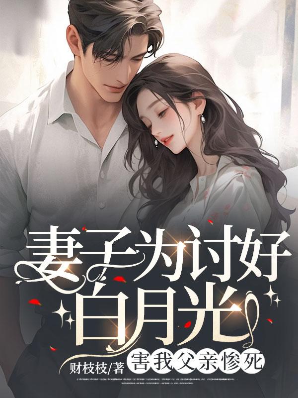 妻子为讨好白月光害我父亲惨死全文