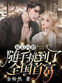 被迫闪婚随手挑到了全国首富全文