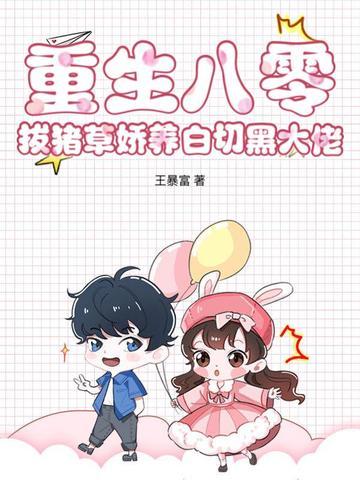 重生八零拔猪草娇养白切黑大佬王暴富