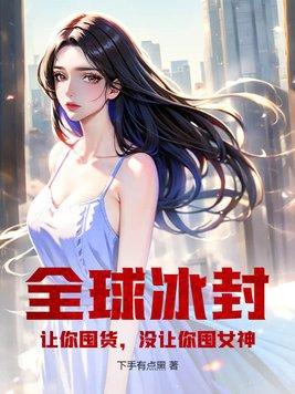 全球冰封让你囤货没让你囤女神txt无删减
