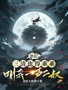 洪荒三清也得乖乖叫我一声二叔TXT