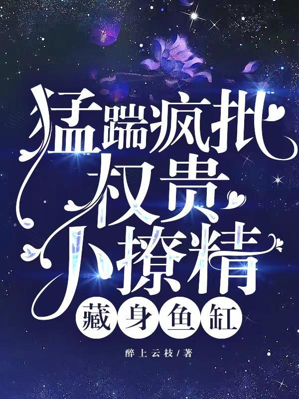 猛踹疯批权贵小撩精藏身鱼缸醉上盘