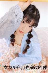 女友买白月光穿过的睡衣给我穿