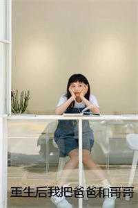 重生后我把爸爸和哥哥都送进监狱 篇免费阅读