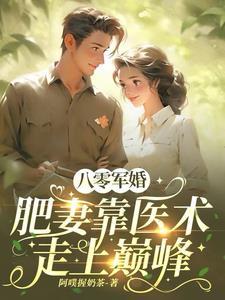八零军婚肥妻靠医术走上巅峰作者阿噗握奶茶