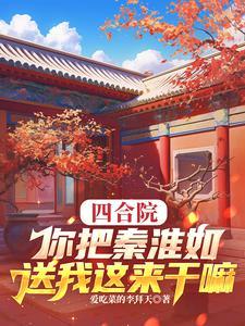 四合院你把秦淮如送我这来干嘛最新章