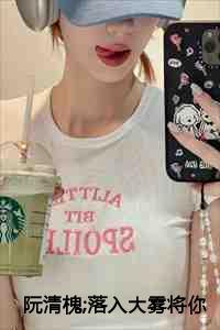 阮清槐;落入大雾将你遗忘