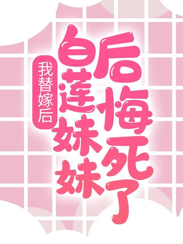 我替嫁后白莲妹妹后悔死了
