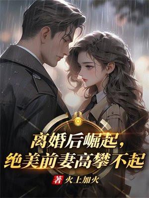 离婚后崛起,绝美前妻高攀不起
