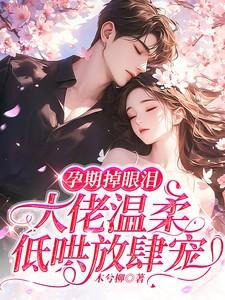 孕期掉眼泪,大佬温柔低哄放肆宠