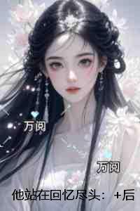 他站在回忆尽头:+后续+结局必读爽文