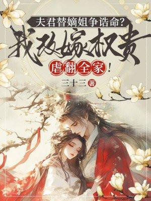 夫君替嫡姐争诰命?我改嫁权贵虐翻全家!